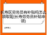 长寿区劳务员有补贴吗怎么领取呢(长寿劳务员补贴申领)