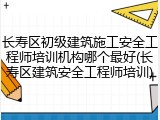 长寿区初级建筑施工安全工程师培训机构哪个最好(长寿区建筑安全工程师培训)