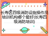 长寿区四级消防设施操作员培训机构哪个最好(长寿四级消防培训)