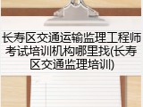 长寿区交通运输监理工程师考试培训机构哪里找(长寿区交通监理培训)