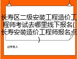 长寿区二级安装工程造价工程师考试去哪里线下报名(长寿安装造价工程师报名点)