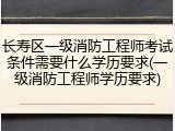 长寿区一级消防工程师考试条件需要什么学历要求(一级消防工程师学历要求)