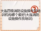 大连四级消防设施操作员培训机构哪个最好(大连消防设施操作员培训)