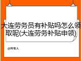 大连劳务员有补贴吗怎么领取呢(大连劳务补贴申领)