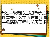 大连一级消防工程师考试条件需要什么学历要求(大连一级消防工程师学历要求)