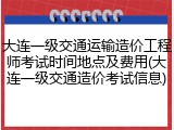 大连一级交通运输造价工程师考试时间地点及费用(大连一级交通造价考试信息)
