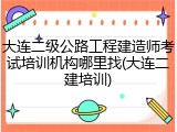 大连二级公路工程建造师考试培训机构哪里找(大连二建培训)