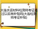 大连水运材料检测师考证通过以后有补贴吗(大连检测师考证补贴)