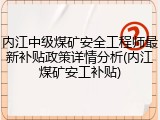 内江中级煤矿安全工程师最新补贴政策详情分析(内江煤矿安工补贴)