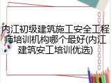 内江初级建筑施工安全工程师培训机构哪个最好(内江建筑安工培训优选)