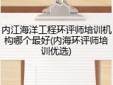 内江海洋工程环评师培训机构哪个最好(内海环评师培训优选)