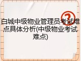 白城中级物业管理员考试难点具体分析(中级物业考试难点)