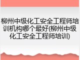 柳州中级化工安全工程师培训机构哪个最好(柳州中级化工安全工程师培训)