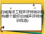 白城海洋工程环评师培训机构哪个最好(白城环评师培训优选)