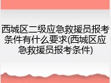 西城区二级应急救援员报考条件有什么要求(西城区应急救援员报考条件)
