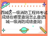 西城区一级消防工程师考试成绩在哪里查询怎么查(西城一级消防成绩查询)