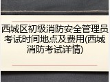 西城区初级消防安全管理员考试时间地点及费用(西城消防考试详情)