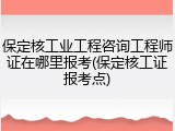 保定核工业工程咨询工程师证在哪里报考(保定核工证报考点)
