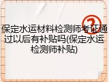 保定水运材料检测师考证通过以后有补贴吗(保定水运检测师补贴)