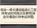 保定一级交通运输造价工程师考试时间地点及费用(保定交通造价师考试详情)