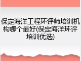 保定海洋工程环评师培训机构哪个最好(保定海洋环评培训优选)