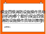 保定四级消防设施操作员培训机构哪个最好(保定四级消防设施操作员培训推荐)