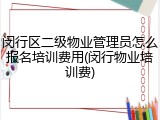 闵行区二级物业管理员怎么报名培训费用(闵行物业培训费)