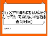 闵行区护师职称考试成绩公布时间如何查询(护师成绩查询时间)