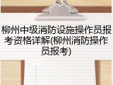 柳州中级消防设施操作员报考资格详解(柳州消防操作员报考)