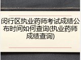 闵行区执业药师考试成绩公布时间如何查询(执业药师成绩查询)