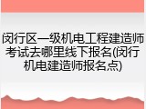 闵行区一级机电工程建造师考试去哪里线下报名(闵行机电建造师报名点)