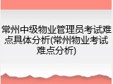 常州中级物业管理员考试难点具体分析(常州物业考试难点分析)