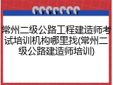 常州二级公路工程建造师考试培训机构哪里找(常州二级公路建造师培训)