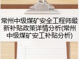 常州中级煤矿安全工程师最新补贴政策详情分析(常州中级煤矿安工补贴分析)