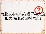 海北执业药师在哪里学怎么报名(海北药师报名点)