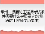 常州一级消防工程师考试条件需要什么学历要求(常州消防工程师学历要求)