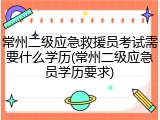 常州二级应急救援员考试需要什么学历(常州二级应急员学历要求)