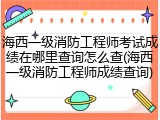 海西一级消防工程师考试成绩在哪里查询怎么查(海西一级消防工程师成绩查询)