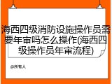 海西四级消防设施操作员需要年审吗怎么操作(海西四级操作员年审流程)