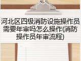 河北区四级消防设施操作员需要年审吗怎么操作(消防操作员年审流程)