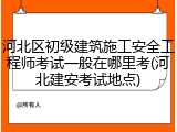 河北区初级建筑施工安全工程师考试一般在哪里考(河北建安考试地点)