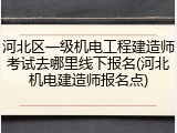 河北区一级机电工程建造师考试去哪里线下报名(河北机电建造师报名点)