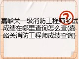 嘉峪关一级消防工程师考试成绩在哪里查询怎么查(嘉峪关消防工程师成绩查询)