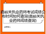嘉峪关执业药师考试成绩公布时间如何查询(嘉峪关执业药师成绩查询)