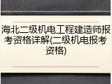 海北二级机电工程建造师报考资格详解(二级机电报考资格)