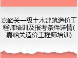 嘉峪关一级土木建筑造价工程师培训及报考条件详情(嘉峪关造价工程师培训)