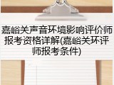 嘉峪关声音环境影响评价师报考资格详解(嘉峪关环评师报考条件)