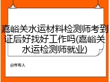 嘉峪关水运材料检测师考到证后好找好工作吗(嘉峪关水运检测师就业)