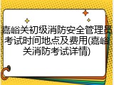 嘉峪关初级消防安全管理员考试时间地点及费用(嘉峪关消防考试详情)
