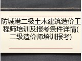 防城港二级土木建筑造价工程师培训及报考条件详情(二级造价师培训报考)